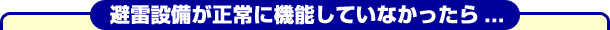 避雷設備が正常に機能していなかったら...