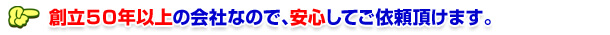 創立５０年以上の会社なので、安心してご依頼頂けます。