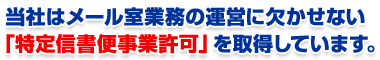   当社はメール室業務の運営に欠かせない 「特定信書便事業許可」を取得しています。